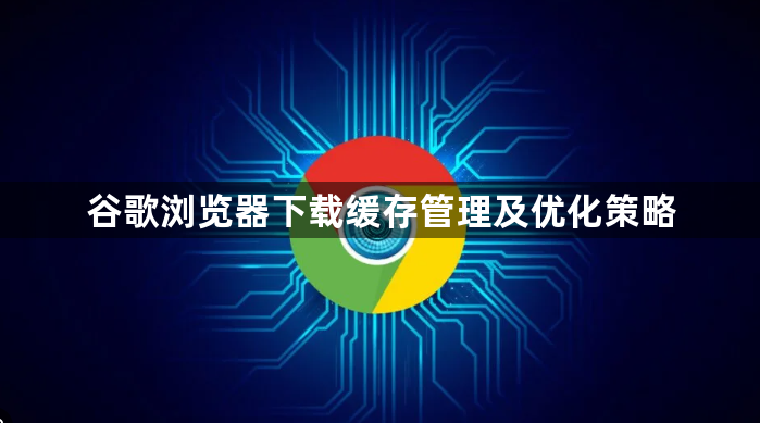 谷歌浏览器下载缓存管理及优化策略1