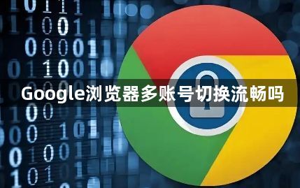 Google浏览器多账号切换流畅吗1