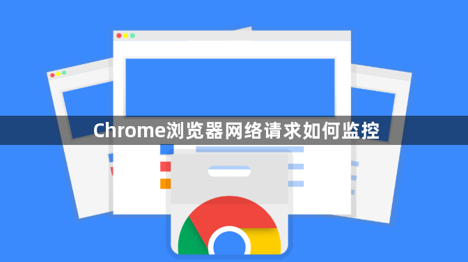 Chrome浏览器网络请求如何监控1