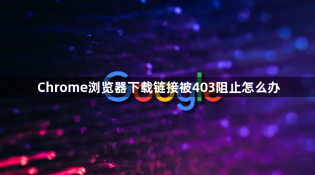 Chrome浏览器下载链接被403阻止怎么办1
