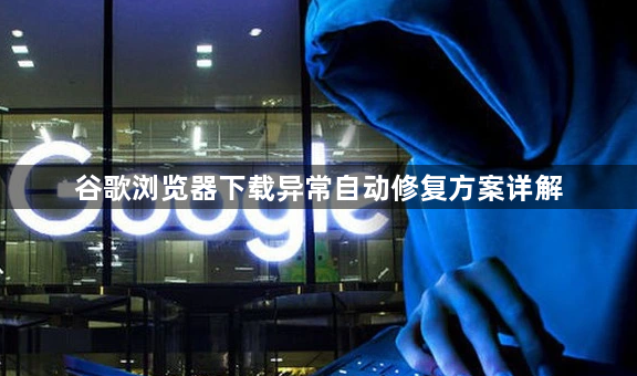 谷歌浏览器下载异常自动修复方案详解1