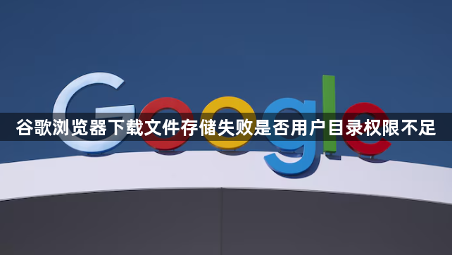 谷歌浏览器下载文件存储失败是否用户目录权限不足1