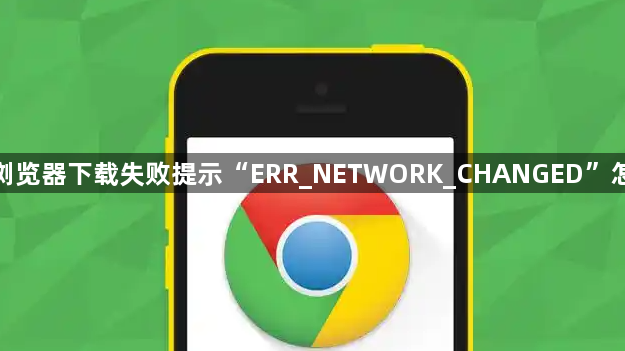 谷歌浏览器下载失败提示“ERR_NETWORK_CHANGED”怎么办1