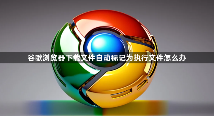 谷歌浏览器下载文件自动标记为执行文件怎么办1