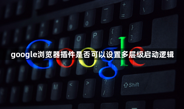 google浏览器插件是否可以设置多层级启动逻辑1