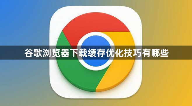 谷歌浏览器下载缓存优化技巧有哪些1