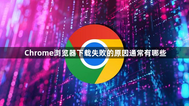 Chrome浏览器下载失败的原因通常有哪些1