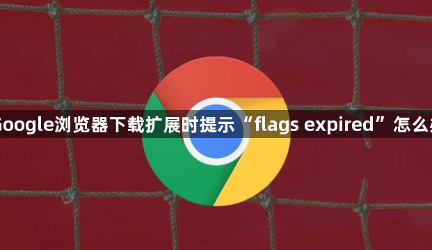 Google浏览器下载扩展时提示“flags expired”怎么办1
