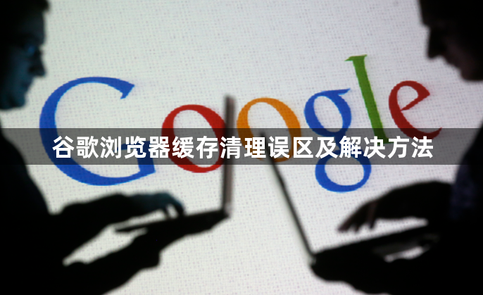 谷歌浏览器缓存清理误区及解决方法1