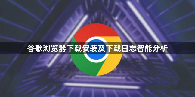 谷歌浏览器下载安装及下载日志智能分析1