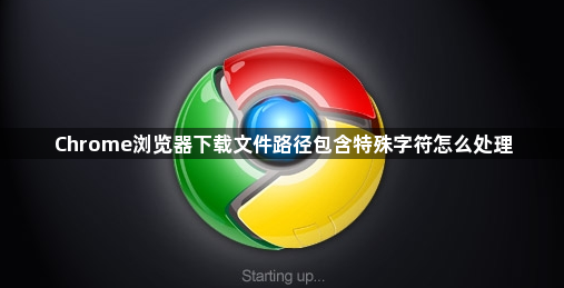 Chrome浏览器下载文件路径包含特殊字符怎么处理1