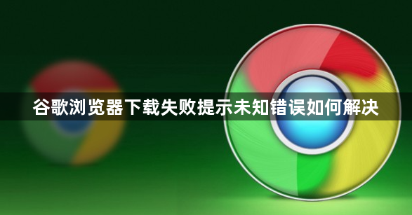 谷歌浏览器下载失败提示未知错误如何解决1