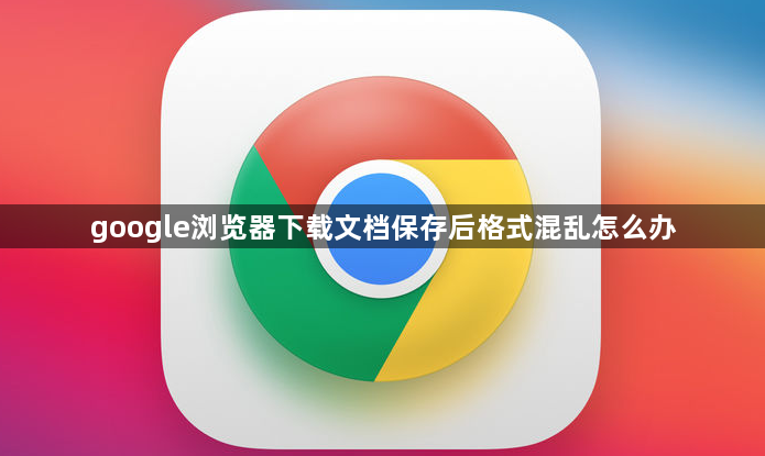 google浏览器下载文档保存后格式混乱怎么办1