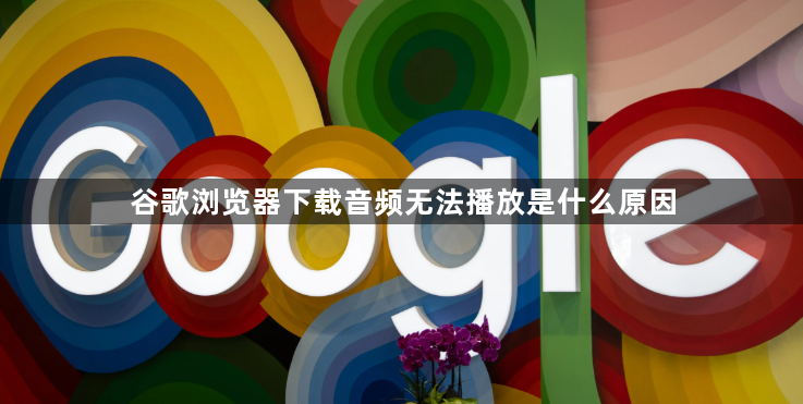 谷歌浏览器下载音频无法播放是什么原因1