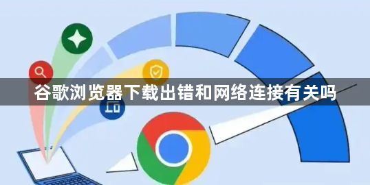谷歌浏览器下载出错和网络连接有关吗1