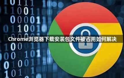 Chrome浏览器下载安装包文件被占用如何解决1