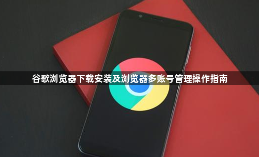 谷歌浏览器下载安装及浏览器多账号管理操作指南1