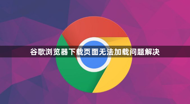 谷歌浏览器下载页面无法加载问题解决1
