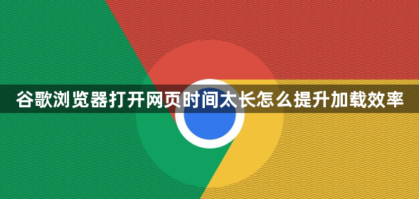 谷歌浏览器打开网页时间太长怎么提升加载效率1