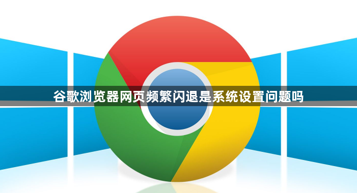 谷歌浏览器网页频繁闪退是系统设置问题吗1