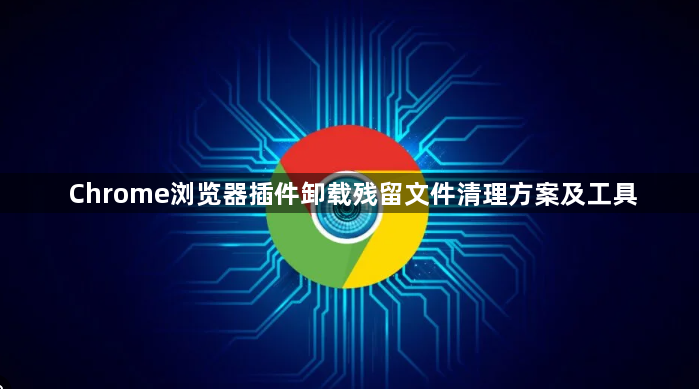 Chrome浏览器插件卸载残留文件清理方案及工具1