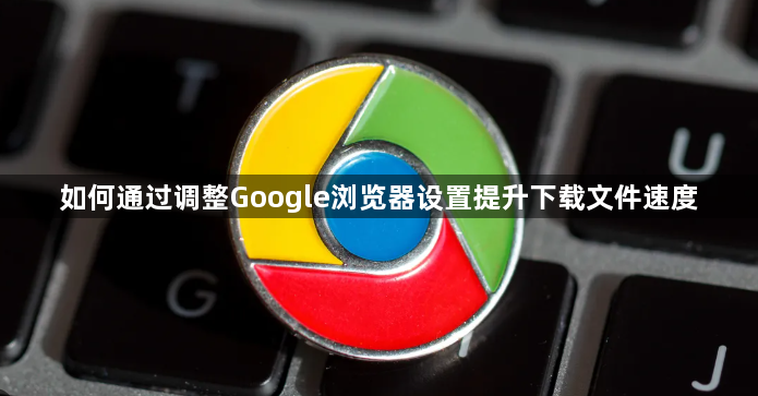 如何通过调整Google浏览器设置提升下载文件速度1