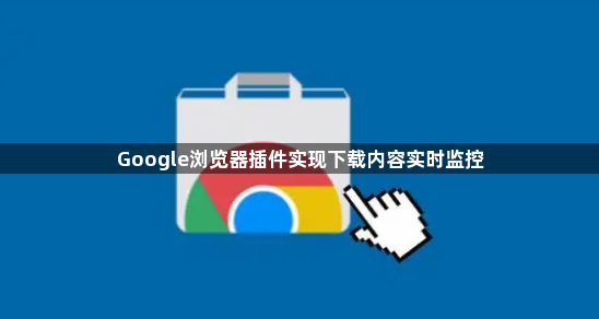 Google浏览器插件实现下载内容实时监控1