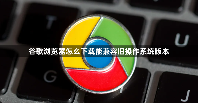 谷歌浏览器怎么下载能兼容旧操作系统版本1