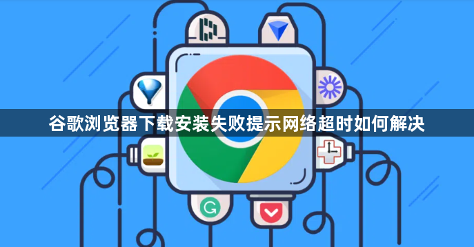 谷歌浏览器下载安装失败提示网络超时如何解决1