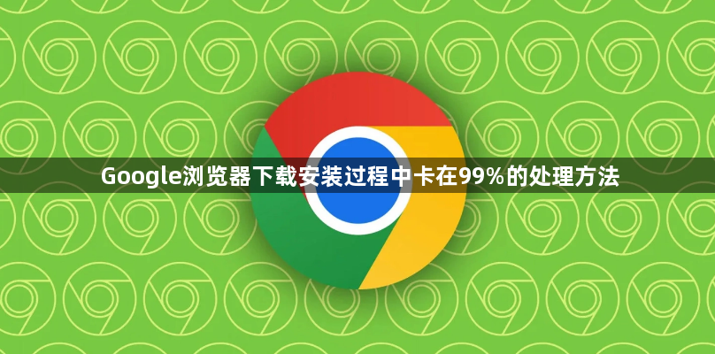 Google浏览器下载安装过程中卡在99%的处理方法1