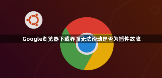 Google浏览器下载界面无法滑动是否为插件故障1