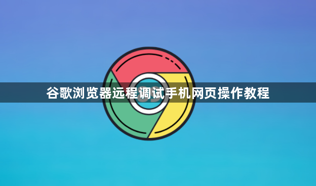 谷歌浏览器远程调试手机网页操作教程1