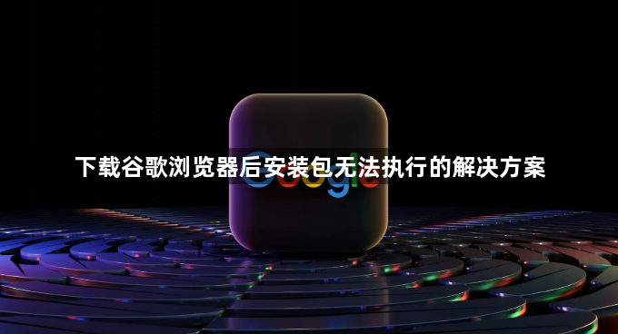 下载谷歌浏览器后安装包无法执行的解决方案1