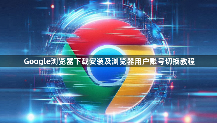 Google浏览器下载安装及浏览器用户账号切换教程1