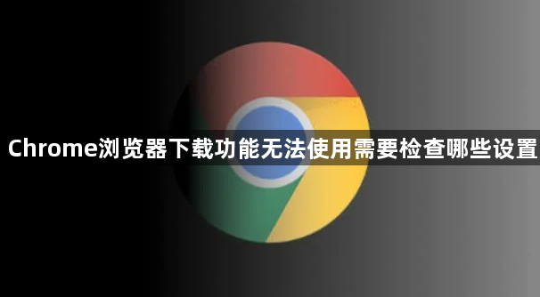Chrome浏览器下载功能无法使用需要检查哪些设置1