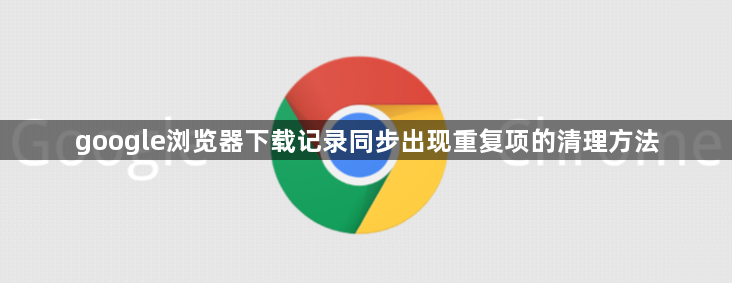 google浏览器下载记录同步出现重复项的清理方法1