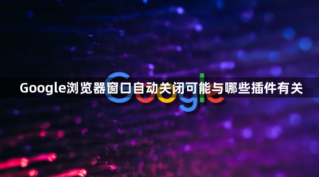 Google浏览器窗口自动关闭可能与哪些插件有关1