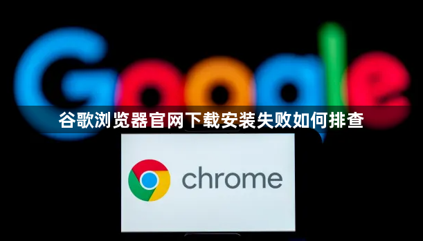 谷歌浏览器官网下载安装失败如何排查1