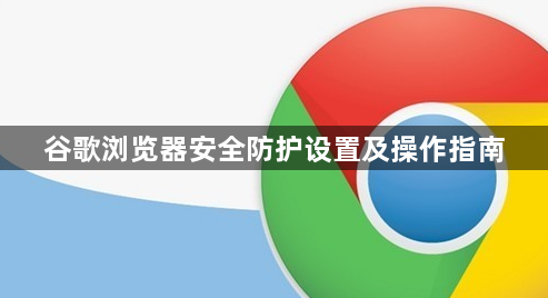 谷歌浏览器安全防护设置及操作指南1