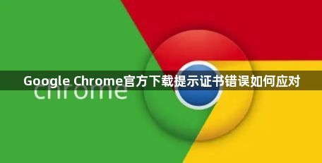 Google Chrome官方下载提示证书错误如何应对1