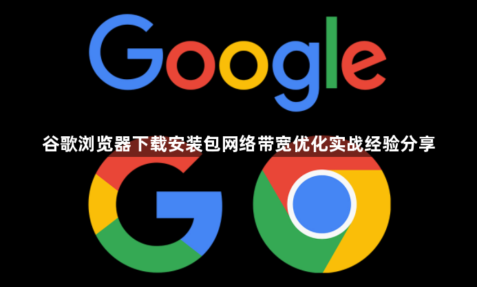 谷歌浏览器下载安装包网络带宽优化实战经验分享1