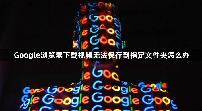 Google浏览器下载视频无法保存到指定文件夹怎么办1