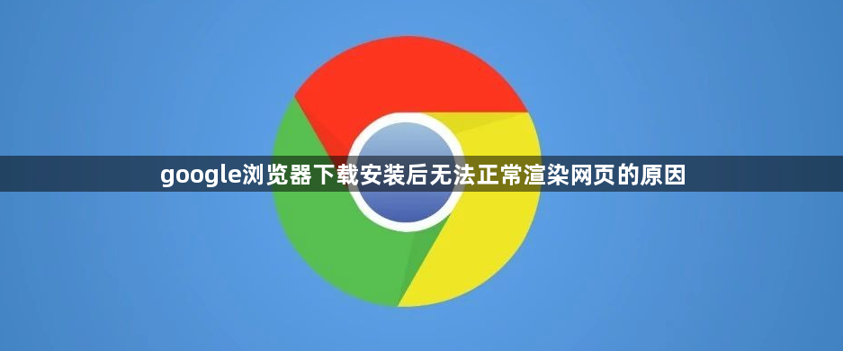google浏览器下载安装后无法正常渲染网页的原因1