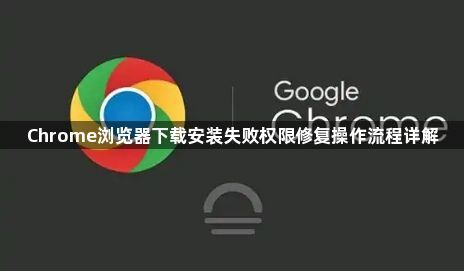 Chrome浏览器下载安装失败权限修复操作流程详解1