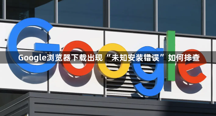 Google浏览器下载出现“未知安装错误”如何排查1
