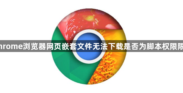 Chrome浏览器网页嵌套文件无法下载是否为脚本权限限制1