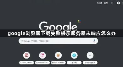 google浏览器下载失败提示服务器未响应怎么办1