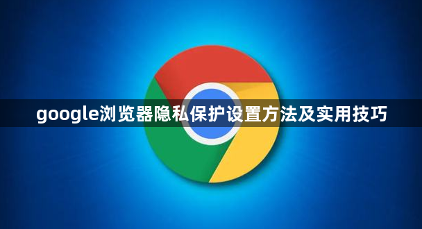 google浏览器隐私保护设置方法及实用技巧1