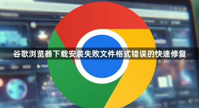谷歌浏览器下载安装失败文件格式错误的快速修复1
