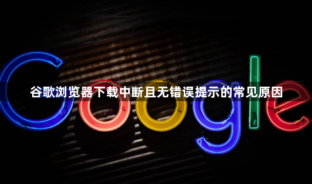 谷歌浏览器下载中断且无错误提示的常见原因1